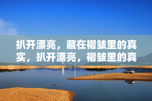 扒开漂亮,藏在褶皱里的真实,扒开漂亮,褶皱里的真实 扒开漂亮,藏在褶皱里的真实,扒开漂亮,褶皱里的真实