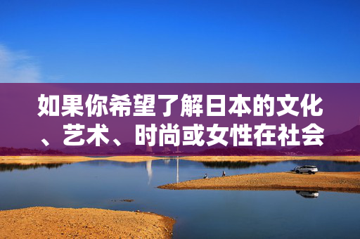 如果你希望了解日本的文化、艺术、时尚或女性在社会中的积极角色等健康内容,我们可以从以下角度展开,聚焦日本,文化、艺术与时尚中的女性积极力量 如果你希望了解日本的文化、艺术、时尚或女性在社会中的积极角色等健康内容,我们可以从以下角度展开,聚焦日本,文化、艺术与时尚中的女性积极力量