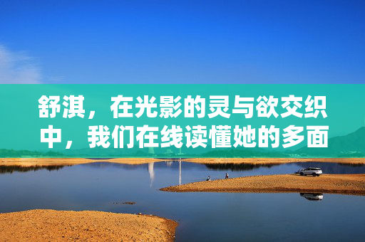 舒淇,在光影的灵与欲交织中,我们在线读懂她的多面人生,光影灵欲交织,舒淇的多面人生 舒淇,在光影的灵与欲交织中,我们在线读懂她的多面人生,光影灵欲交织,舒淇的多面人生