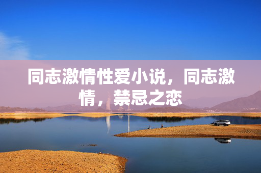 同志激情性爱小说,同志激情,禁忌之恋 同志激情性爱小说,同志激情,禁忌之恋