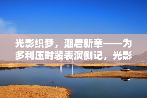 光影织梦，潮启新章——为多利压时装表演侧记，光影织梦，多利压时装秀启新章