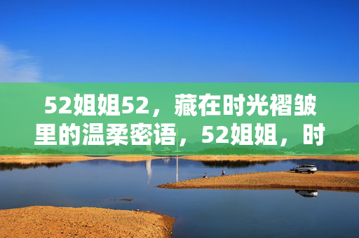 52姐姐52,藏在时光褶皱里的温柔密语,52姐姐,时光褶皱里的温柔密语 52姐姐52,藏在时光褶皱里的温柔密语,52姐姐,时光褶皱里的温柔密语