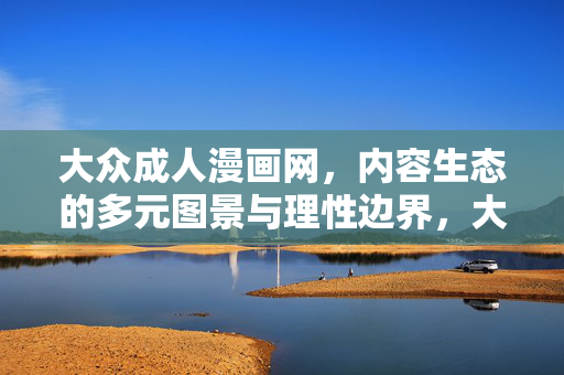 大众成人漫画网,内容生态的多元图景与理性边界,大众成人漫画网,内容生态的多元与理性边界 大众成人漫画网,内容生态的多元图景与理性边界,大众成人漫画网,内容生态的多元与理性边界