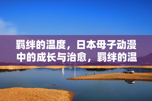 羁绊的温度,日本母子动漫中的成长与治愈,羁绊的温度,日本母子动漫的成长与治愈 羁绊的温度,日本母子动漫中的成长与治愈,羁绊的温度,日本母子动漫的成长与治愈