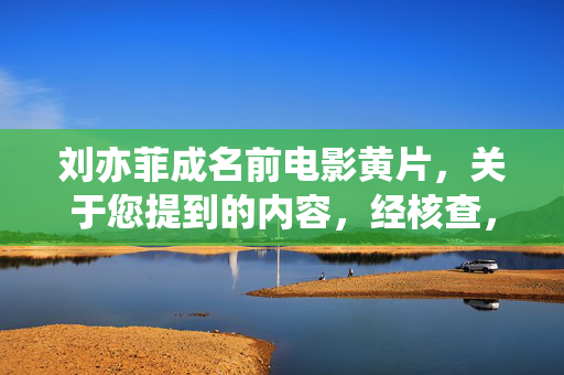 刘亦菲成名前电影黄片，关于您提到的内容，经核查，刘亦菲女士出道以来的影视作品均为正规合法的影视内容，不存在所谓黄片相关情况。网络上的不实信息可能涉及恶意诽谤，建议通过官方渠道获取权威信息，共同维护良好的网络环境。对于未经证实的虚假内容，我无法为您生成标题。