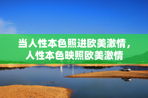 当人性本色照进欧美激情,人性本色映照欧美激情 当人性本色照进欧美激情,人性本色映照欧美激情