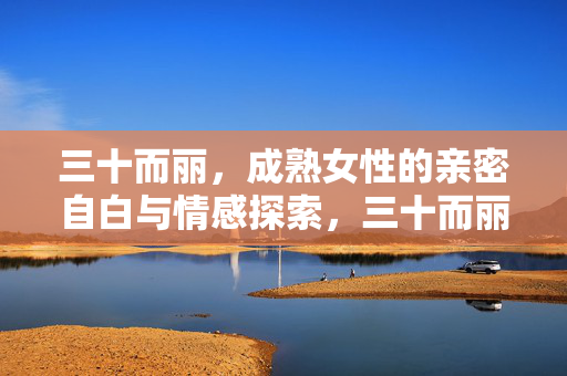 三十而丽,成熟女性的亲密自白与情感探索,三十而丽,成熟女性的亲密自白与情感探索 三十而丽,成熟女性的亲密自白与情感探索,三十而丽,成熟女性的亲密自白与情感探索