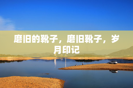 磨旧的靴子,磨旧靴子,岁月印记 磨旧的靴子,磨旧靴子,岁月印记