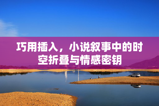 巧用插入,小说叙事中的时空折叠与情感密钥 巧用插入,小说叙事中的时空折叠与情感密钥