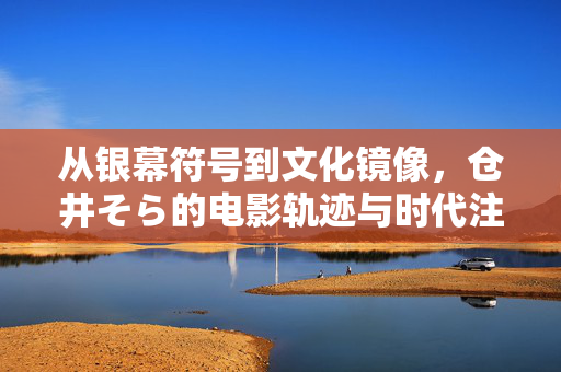 从银幕符号到文化镜像,仓井そら的电影轨迹与时代注脚,仓井そら,从银幕符号到文化镜像的电影轨迹与时代注脚 从银幕符号到文化镜像,仓井そら的电影轨迹与时代注脚,仓井そら,从银幕符号到文化镜像的电影轨迹与时代注脚