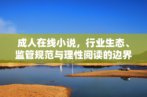 成人在线小说,行业生态、监管规范与理性阅读的边界,成人在线小说,行业生态、监管规范与理性阅读边界 成人在线小说,行业生态、监管规范与理性阅读的边界,成人在线小说,行业生态、监管规范与理性阅读边界
