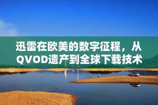 迅雷在欧美的数字征程,从QVOD遗产到全球下载技术突围,迅雷欧美数字征程,QVOD遗产到全球下载技术突围 迅雷在欧美的数字征程,从QVOD遗产到全球下载技术突围,迅雷欧美数字征程,QVOD遗产到全球下载技术突围