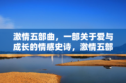 激情五部曲,一部关于爱与成长的情感史诗,激情五部曲,爱与成长的情感史诗 激情五部曲,一部关于爱与成长的情感史诗,激情五部曲,爱与成长的情感史诗