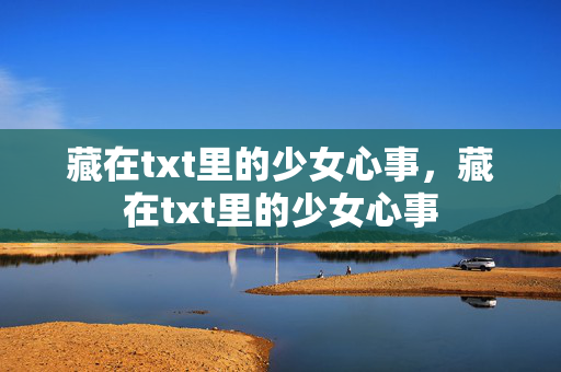 藏在txt里的少女心事,藏在txt里的少女心事 藏在txt里的少女心事,藏在txt里的少女心事