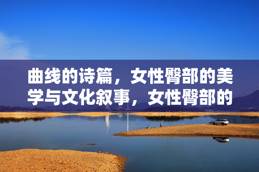 曲线的诗篇,女性臀部的美学与文化叙事,女性臀部的美学诗篇与文化叙事 曲线的诗篇,女性臀部的美学与文化叙事,女性臀部的美学诗篇与文化叙事