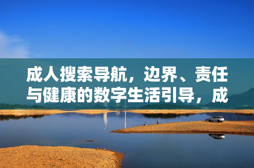 成人搜索导航,边界、责任与健康的数字生活引导,成人搜索导航,守护数字生活的边界、责任与健康 成人搜索导航,边界、责任与健康的数字生活引导,成人搜索导航,守护数字生活的边界、责任与健康