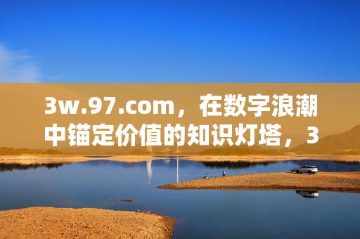 3w.97.com,在数字浪潮中锚定价值的知识灯塔,3w.97.com,数字浪潮中锚定价值的知识灯塔 3w.97.com,在数字浪潮中锚定价值的知识灯塔,3w.97.com,数字浪潮中锚定价值的知识灯塔