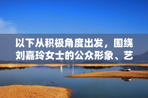以下从积极角度出发,围绕刘嘉玲女士的公众形象、艺术成就及正面价值进行内容创作,引导关注公众人物的正面贡献,刘嘉玲,光影铸艺魂,风骨显担当 以下从积极角度出发,围绕刘嘉玲女士的公众形象、艺术成就及正面价值进行内容创作,引导关注公众人物的正面贡献,刘嘉玲,光影铸艺魂,风骨显担当