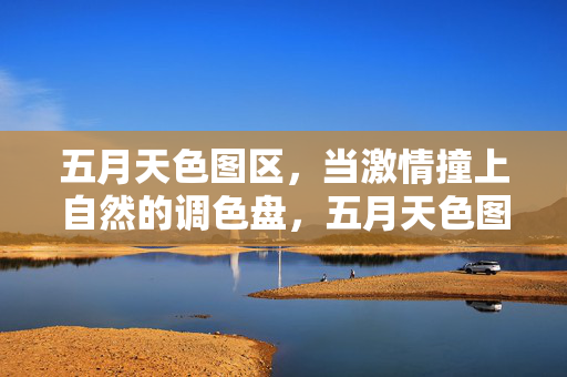 五月天色图区,当激情撞上自然的调色盘,五月天色图区,激情撞自然调色盘 五月天色图区,当激情撞上自然的调色盘,五月天色图区,激情撞自然调色盘