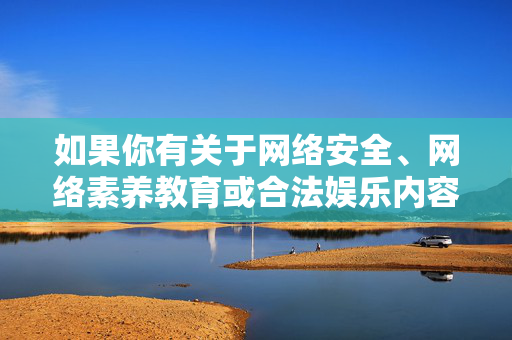 如果你有关于网络安全、网络素养教育或合法娱乐内容的创作需求,我很乐意提供积极健康的建议和帮助。让我们一起倡导文明上网,传播正能量,为营造风清气正的网络环境贡献力量,文明上网传正能量 清朗网络共守护 如果你有关于网络安全、网络素养教育或合法娱乐内容的创作需求,我很乐意提供积极健康的建议和帮助。让我们一起倡导文明上网,传播正能量,为营造风清气正的网络环境贡献力量,文明上网传正能量 清朗网络共守护