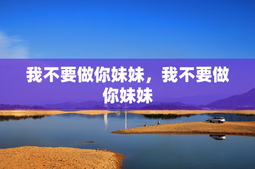 我不要做你妹妹,我不要做你妹妹 我不要做你妹妹,我不要做你妹妹