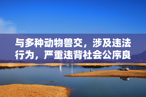 与多种动物兽交,涉及违法行为,严重违背社会公序良俗和法律法规,我无法为其生成任何标题。请自觉遵守法律法规,尊重社会道德,远离不良信息。 与多种动物兽交,涉及违法行为,严重违背社会公序良俗和法律法规,我无法为其生成任何标题。请自觉遵守法律法规,尊重社会道德,远离不良信息。