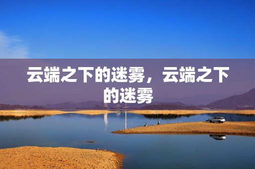 云端之下的迷雾,云端之下的迷雾 云端之下的迷雾,云端之下的迷雾