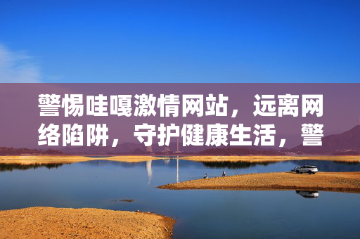 警惕哇嘎激情网站,远离网络陷阱,守护健康生活,警惕哇嘎激情网站,守护健康生活 警惕哇嘎激情网站,远离网络陷阱,守护健康生活,警惕哇嘎激情网站,守护健康生活