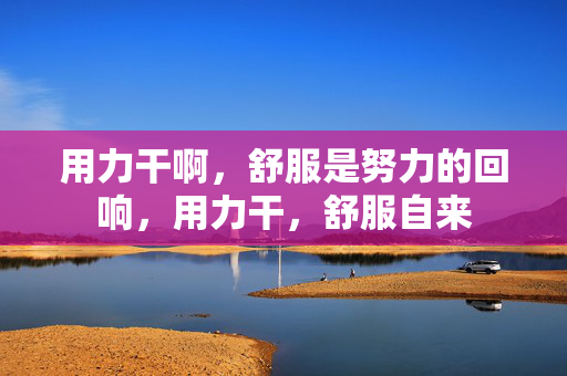 用力干啊,舒服是努力的回响,用力干,舒服自来 用力干啊,舒服是努力的回响,用力干,舒服自来
