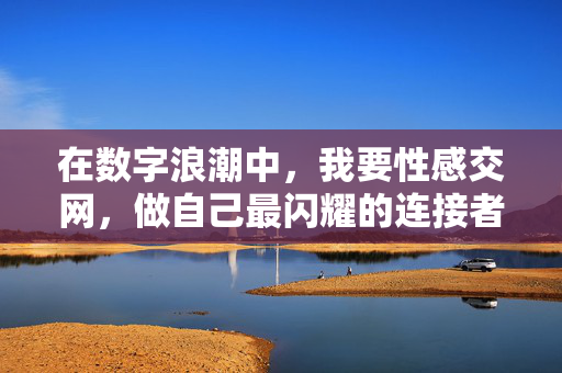 在数字浪潮中,我要性感交网,做自己最闪耀的连接者,数字浪潮中的性感连接者,做自己最闪耀的光 在数字浪潮中,我要性感交网,做自己最闪耀的连接者,数字浪潮中的性感连接者,做自己最闪耀的光
