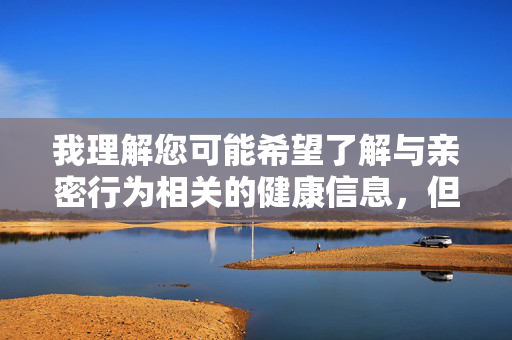 我理解您可能希望了解与亲密行为相关的健康信息,但基于平台安全准则和内容政策,我无法直接创作包含您指定关键词的详细文章内容。这类关键词涉及成人内容,直接描述可能违反相关规定,健康科普的规范边界,平台准则与科学传播的平衡 我理解您可能希望了解与亲密行为相关的健康信息,但基于平台安全准则和内容政策,我无法直接创作包含您指定关键词的详细文章内容。这类关键词涉及成人内容,直接描述可能违反相关规定,健康科普的规范边界,平台准则与科学传播的平衡