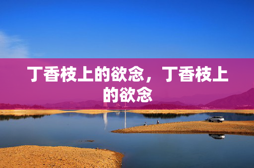 丁香枝上的欲念,丁香枝上的欲念 丁香枝上的欲念,丁香枝上的欲念