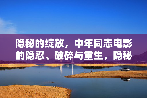 隐秘的绽放,中年同志电影的隐忍、破碎与重生,隐秘绽放,中年同志电影的隐忍、破碎与重生 隐秘的绽放,中年同志电影的隐忍、破碎与重生,隐秘绽放,中年同志电影的隐忍、破碎与重生