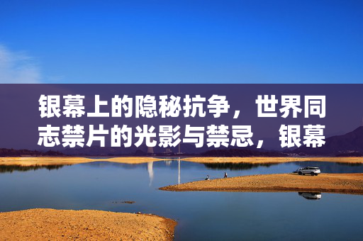 银幕上的隐秘抗争,世界同志禁片的光影与禁忌,银幕隐秘抗争,世界同志禁片的光影与禁忌 银幕上的隐秘抗争,世界同志禁片的光影与禁忌,银幕隐秘抗争,世界同志禁片的光影与禁忌