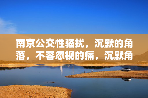 南京公交性骚扰,沉默的角落,不容忽视的痛,沉默角落的痛,南京公交性骚扰不容忽视 南京公交性骚扰,沉默的角落,不容忽视的痛,沉默角落的痛,南京公交性骚扰不容忽视