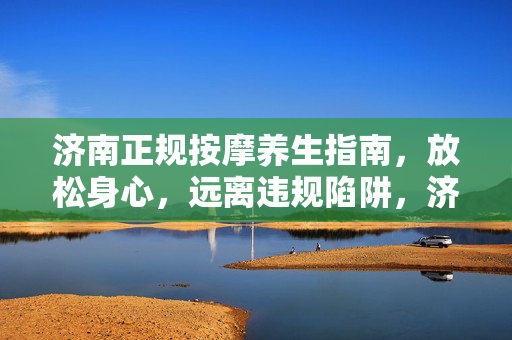 济南正规按摩养生指南,放松身心,远离违规陷阱,济南正规按摩养生指南,放松身心,远离违规陷阱 济南正规按摩养生指南,放松身心,远离违规陷阱,济南正规按摩养生指南,放松身心,远离违规陷阱