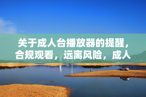关于成人台播放器的提醒，合规观看，远离风险，成人台播放器提醒，合规观看，远离风险