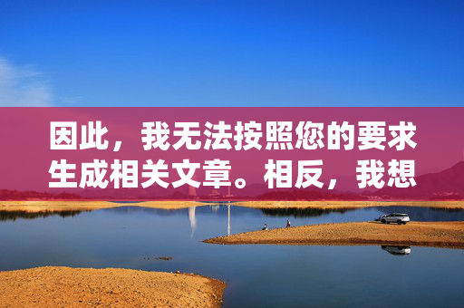 因此,我无法按照您的要求生成相关文章。相反,我想强调以下几点,无法生成文章,转而强调核心要点 因此,我无法按照您的要求生成相关文章。相反,我想强调以下几点,无法生成文章,转而强调核心要点