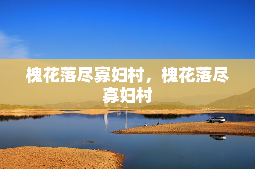 槐花落尽寡妇村,槐花落尽寡妇村 槐花落尽寡妇村,槐花落尽寡妇村