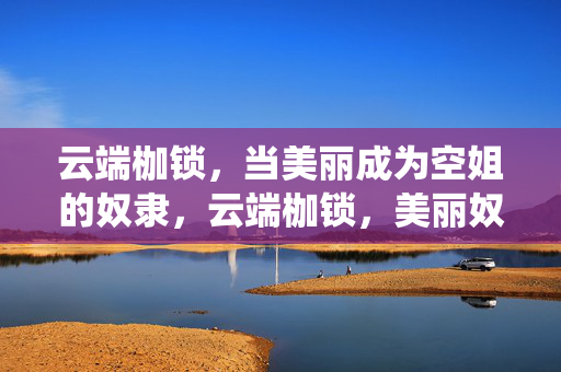 云端枷锁,当美丽成为空姐的奴隶,云端枷锁,美丽奴役空姐 云端枷锁,当美丽成为空姐的奴隶,云端枷锁,美丽奴役空姐