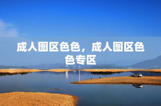 成人图区色色,成人图区色色专区 成人图区色色,成人图区色色专区
