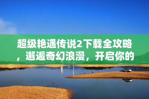 超级艳遇传说2下载全攻略,邂逅奇幻浪漫,开启你的专属冒险之旅,超级艳遇传说2下载全攻略,邂逅奇幻浪漫,开启专属冒险之旅 超级艳遇传说2下载全攻略,邂逅奇幻浪漫,开启你的专属冒险之旅,超级艳遇传说2下载全攻略,邂逅奇幻浪漫,开启专属冒险之旅