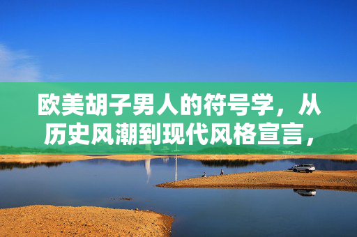 欧美胡子男人的符号学,从历史风潮到现代风格宣言,欧美胡子符号学,历史风潮与现代风格宣言 欧美胡子男人的符号学,从历史风潮到现代风格宣言,欧美胡子符号学,历史风潮与现代风格宣言