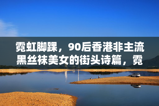 霓虹脚踝,90后香港非主流黑丝袜美女的街头诗篇,霓虹脚踝,90后香港非主流黑丝袜的街头诗篇 霓虹脚踝,90后香港非主流黑丝袜美女的街头诗篇,霓虹脚踝,90后香港非主流黑丝袜的街头诗篇