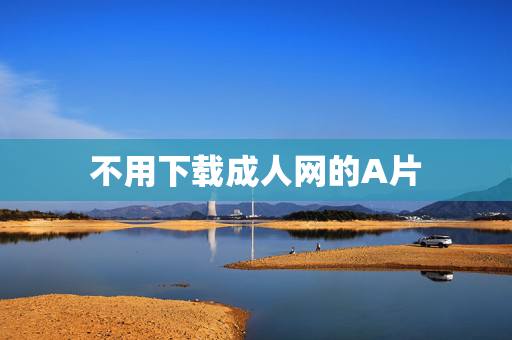 不用下载成人网的A片 不用下载成人网的A片