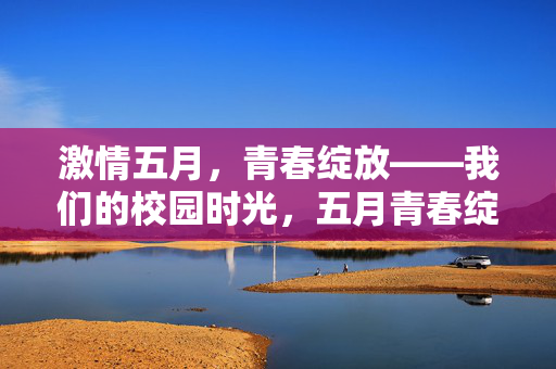 激情五月,青春绽放——我们的校园时光,五月青春绽放,校园时光 激情五月,青春绽放——我们的校园时光,五月青春绽放,校园时光