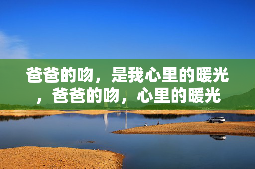 爸爸的吻,是我心里的暖光,爸爸的吻,心里的暖光 爸爸的吻,是我心里的暖光,爸爸的吻,心里的暖光