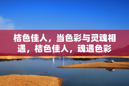 桔色佳人,当色彩与灵魂相遇,桔色佳人,魂遇色彩 桔色佳人,当色彩与灵魂相遇,桔色佳人,魂遇色彩