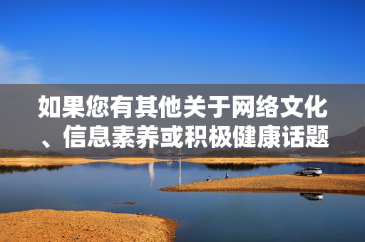 如果您有其他关于网络文化、信息素养或积极健康话题的需求,我很乐意为您提供帮助,网络文化与信息素养,健康数字生活的基石 如果您有其他关于网络文化、信息素养或积极健康话题的需求,我很乐意为您提供帮助,网络文化与信息素养,健康数字生活的基石
