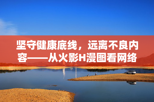 坚守健康底线,远离不良内容——从火影H漫图看网络内容规范,坚守健康底线,从火影H漫图看网络内容规范 坚守健康底线,远离不良内容——从火影H漫图看网络内容规范,坚守健康底线,从火影H漫图看网络内容规范